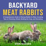 Backyard Meat Rabbits : A Comprehensive Guide to Raising Rabbits for Meat, Including Tips on Choosing cover image