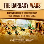 The Barbary Wars : A Captivating Guide to the First Overseas Wars Conducted by the United States cover image