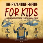 The Byzantine Empire for Kids : A Captivating Guide to the Eastern Roman Empire cover image