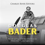 Douglas Bader : The Life and Legacy of One of the Royal Air Force's Most Famous Fighter Aces cover image