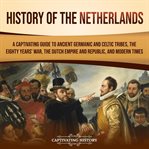 History of the Netherlands : A Captivating Guide to Ancient Germanic and Celtic Tribes, the Eighty cover image