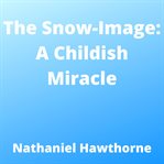 The Snow-Image: A Childish Miracle cover image