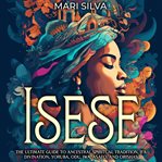 Isese : the ultimate guide to ancestral spiritual tradition, ifa divination, yoruba, odu, iwa, asafo cover image