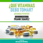 ¿que Vitaminas Debo Tomar? : Basado En Las Enseñanzas De Frank Suarez cover image