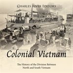 Colonial Vietnam : The History of the Division Between North and South Vietnam cover image