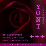 Yoni Healing : 20 Meditation Techniques for +++ Your Tantric Love cover image