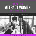 How to Attract Women : The Right Way. The Only 7 Steps You Need to Master What Women Want, Attrac. Social Skills cover image