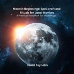 Moonlit Beginnings : Spell craft and Rituals for Lunar Novices cover image