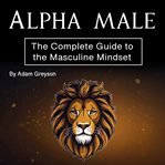 Alpha male : the complete guide to the masculine mindset cover image