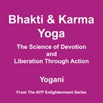 Bhakti & Karma Yoga : The Science of Devotion and Liberation Through Action. AYP Enlightenment cover image
