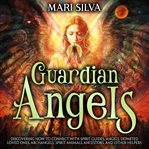 Guardian Angels : Discovering How to Connect with Spirit Guides, Angels, Departed Loved Ones, Archangels, Spirit Anima. Connecting With Spirit Guides cover image