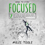 How to Stay Focused : 7 Easy Steps to Master Mental Focus, Self-Discipline, Work Concentration & A cover image