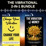 The Vibrational 2 : In. 1 Bundle. Change Your Vibration, Change Your Life and the Vibration of Money cover image