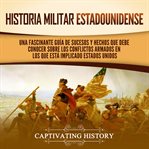 Historia militar estadounidense : Una fascinante guía de sucesos y hechos que debe conocer sobre los conflictos arnados en los que est. Historia de EE. UU cover image