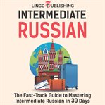 Intermediate Russian : The Fast. Track Guide to Mastering Intermediate Russian in 30 Days cover image