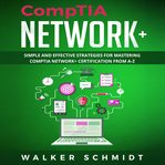 CompTIA Network+ : Simple and Effective Strategies for Mastering CompTIA Network+ Certification from A-Z cover image