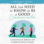 All You Need to Know to Be a Good Communicator cover image