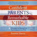 Confident Parents, Remarkable Kids : 8 Principles for Raising Kids You'll Love to Live With cover image