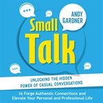 Small Talk : Unlocking the Hidden Power of Casual Conversations to Forge Authentic Connections and cover image