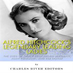 Alfred Hitchcock's legendary leading ladies : the lives of Grace Kelly, Ingrid Bergman, Joan Fontaine cover image