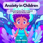 Anxiety in children : a complete guide on how to help and eal with your anxious child cover image