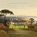 Imperial Germany's Colonization in Africa : The History of the German Efforts and Conflicts to Col cover image