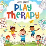 Play Therapy : The Ultimate Guide to Cultivating Emotional Balance, Reinforcing the Parent. Child Conn cover image