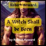 Robert Howard : A Witch Shall Be Born cover image
