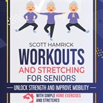 Workouts and Stretching for Seniors : Unlock Strength and Improve Mobility With Simple Home Exercises cover image