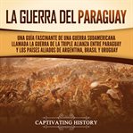 La guerra del Paraguay : Una guía fascinante de una guerra sudamericana llamada la guerra de la Triple Alianza entre Paraguay cover image