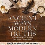 Ancient ways modern truths : how Indigenous wisdom can guide us forward cover image