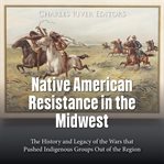 Native American Resistance in the Midwest : The History and Legacy of the Wars that Pushed Indigenous cover image