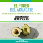 El Poder Del Aguacate : Basado En Las Enseñanzas De Frank Suarez cover image