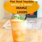 Plant Based Smoothies : Delicious & Healthy. Orange Lovers cover image