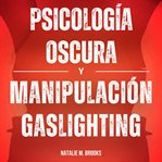 Psicología Oscura y Manipulación Gaslighting : Cómo Analizar y Leer a la Gente Como un Libro Utilizan cover image