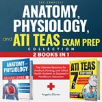 The Complete Anatomy, Physiology, and ATI TEAS Exam Prep Collection 2 Books in 1 cover image