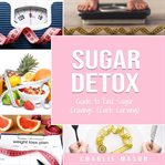 Sugar Detox : Guide to End Sugar Cravings (Carb Carving) Sugar Detox Plan. Sugar Detox for Beginners cover image