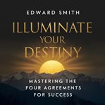Illuminate your destiny : mastering the four agreements for success cover image