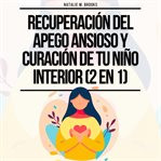 Recuperación del Apego Ansioso y Curación de Tu Niño Interior (2 en 1) : Supera la Ansiedad y el P cover image