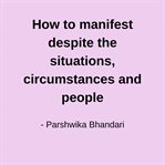 How to manifest despite the situations, circumstances and people cover image