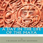 A Day in the Life of the Maya : History, Culture and Daily Life in the Mayan Empire cover image