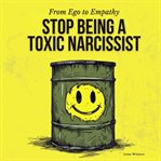 From Ego to Empathy : How to Stop Being a Toxic Narcissist. Transform Destructive Patterns, Nurture cover image