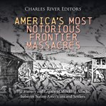America's Most Notorious Frontier Massacres : The History and Legacy of Shocking Attacks Between Nati cover image