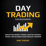 Day Trading for Beginners : Identifying Market Trends, Crafting Winning Trades, and Securing Your Financial Freedom cover image