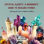 Crystal Clarity : A Beginner's Guide to Healing Stones cover image