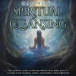 Spiritual Cleansing : The Ultimate Guide to Psychic Protection, Reiki, Ways to Cleanse Your Chakra cover image