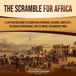 Scramble for Africa : A Captivating Guide to European Expansion, Colonial Conflicts, the Berlin Confe cover image