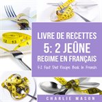 Livre de Recettes 5: 2 Jeûne Regime en Français/ 5: 2 Fast Diet Recipe Book in French: 2 Jeûne Regim. 2 Jeûne Regim cover image