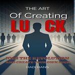 The Art of Creating Luck : Join the Revolution and Create Your Own Luck cover image