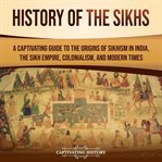 History of the Sikhs : A Captivating Guide to the Origins of Sikhism in India, the Sikh Empire, Co cover image